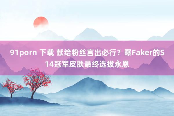 91porn 下载 献给粉丝言出必行？曝Faker的S14冠军皮肤最终选拔永恩
