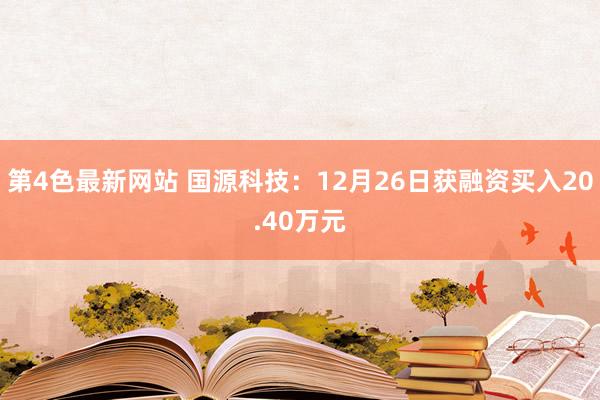 第4色最新网站 国源科技：12月26日获融资买入20.40万元