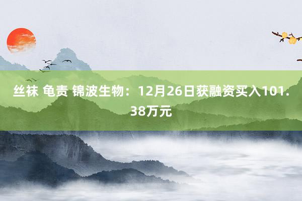 丝袜 龟责 锦波生物：12月26日获融资买入101.38万元
