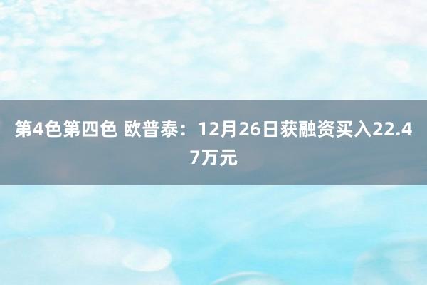 第4色第四色 欧普泰：12月26日获融资买入22.47万元