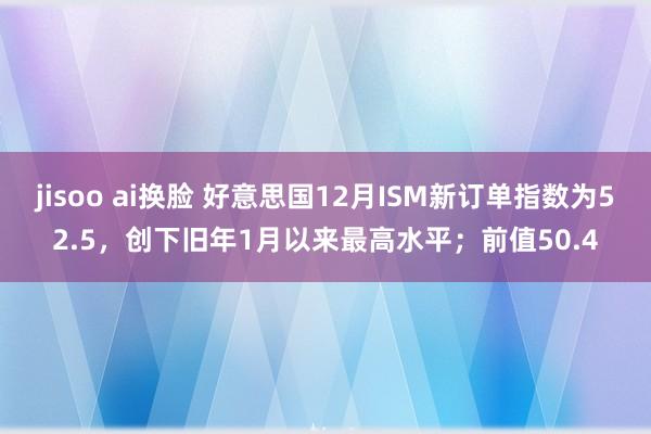 jisoo ai换脸 好意思国12月ISM新订单指数为52.5，创下旧年1月以来最高水平；前值50.4