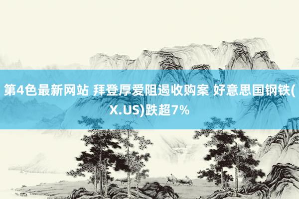 第4色最新网站 拜登厚爱阻遏收购案 好意思国钢铁(X.US)跌超7%