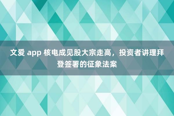 文爱 app 核电成见股大宗走高，投资者讲理拜登签署的征象法案