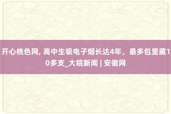 开心桃色网， 高中生吸电子烟长达4年，最多包里藏10多支_大皖新闻 | 安徽网