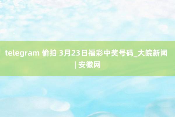 telegram 偷拍 3月23日福彩中奖号码_大皖新闻 | 安徽网