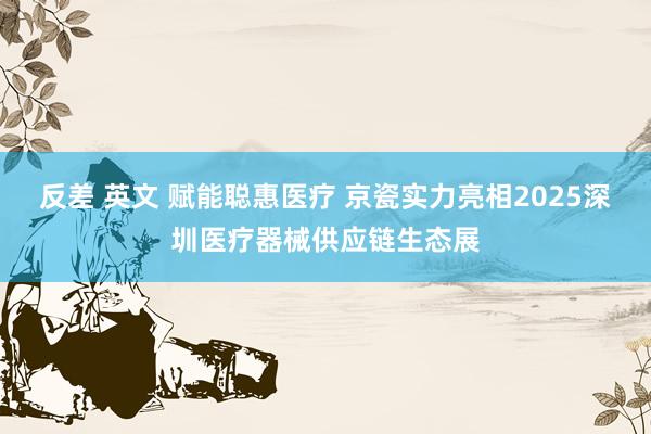反差 英文 赋能聪惠医疗 京瓷实力亮相2025深圳医疗器械供应链生态展