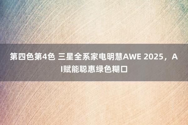 第四色第4色 三星全系家电明慧AWE 2025，AI赋能聪惠绿色糊口