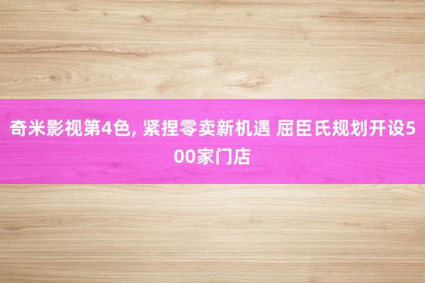 奇米影视第4色， 紧捏零卖新机遇 屈臣氏规划开设500家门店