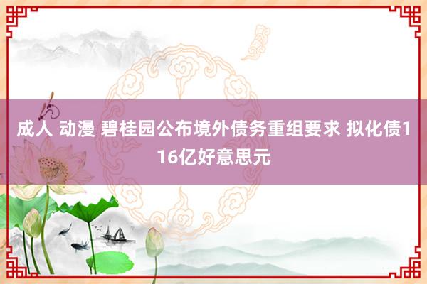 成人 动漫 碧桂园公布境外债务重组要求 拟化债116亿好意思元
