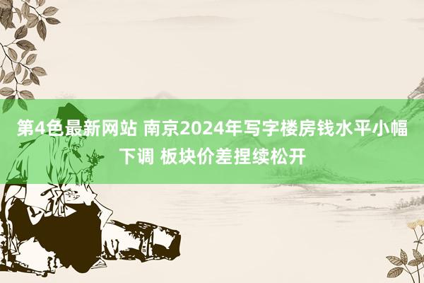 第4色最新网站 南京2024年写字楼房钱水平小幅下调 板块价差捏续松开