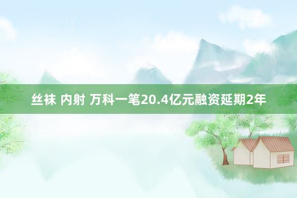 丝袜 内射 万科一笔20.4亿元融资延期2年