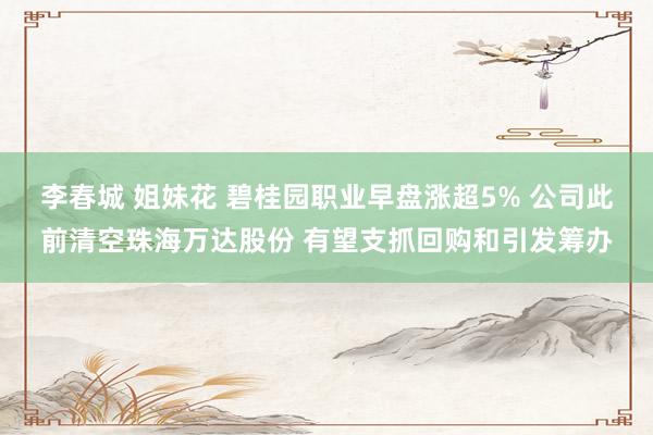 李春城 姐妹花 碧桂园职业早盘涨超5% 公司此前清空珠海万达股份 有望支抓回购和引发筹办