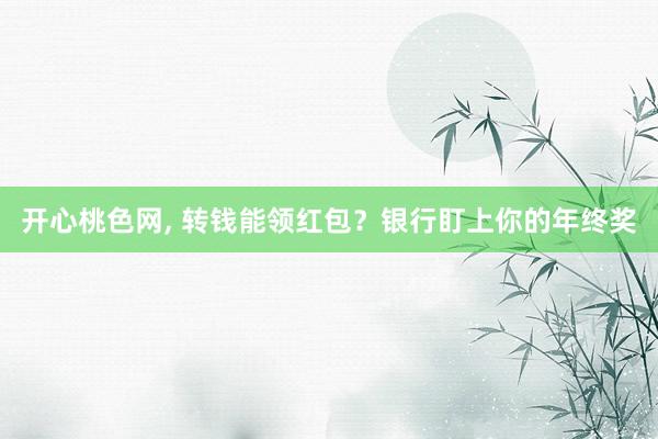 开心桃色网， 转钱能领红包？银行盯上你的年终奖