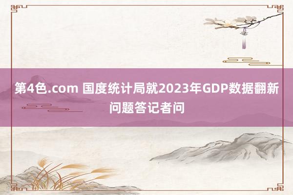 第4色.com 国度统计局就2023年GDP数据翻新问题答记者问