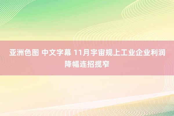 亚洲色图 中文字幕 11月宇宙规上工业企业利润降幅连招揽窄