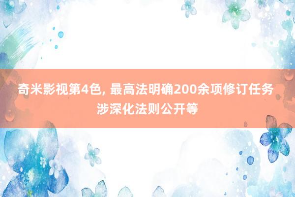 奇米影视第4色， 最高法明确200余项修订任务 涉深化法则公开等