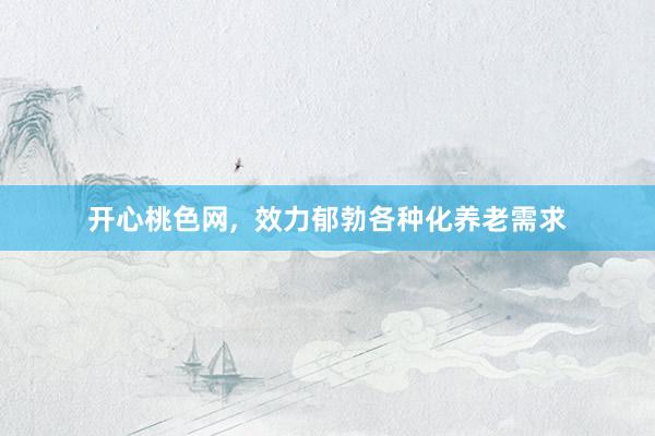 开心桃色网，  效力郁勃各种化养老需求