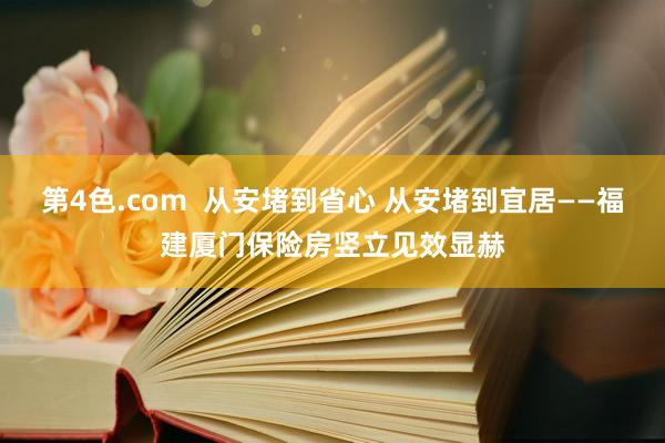 第4色.com  从安堵到省心 从安堵到宜居——福建厦门保险房竖立见效显赫