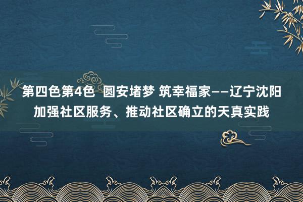 第四色第4色  圆安堵梦 筑幸福家——辽宁沈阳加强社区服务、推动社区确立的天真实践