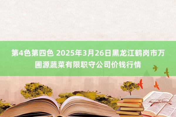 第4色第四色 2025年3月26日黑龙江鹤岗市万圃源蔬菜有限职守公司价钱行情