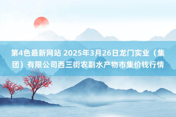 第4色最新网站 2025年3月26日龙门实业(集团)有限公司西三街农副水产物市集价钱行情