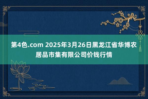 第4色.com 2025年3月26日黑龙江省华博农居品市集有限公司价钱行情