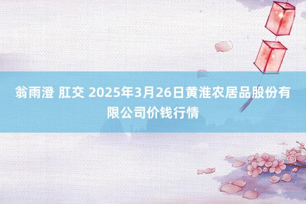 翁雨澄 肛交 2025年3月26日黄淮农居品股份有限公司价钱行情