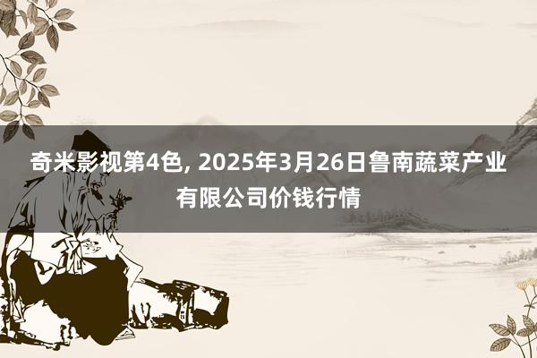 奇米影视第4色， 2025年3月26日鲁南蔬菜产业有限公司价钱行情
