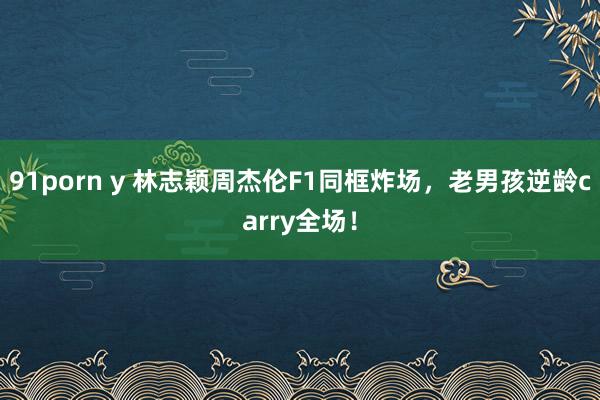 91porn y 林志颖周杰伦F1同框炸场，老男孩逆龄carry全场！