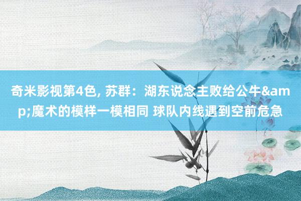 奇米影视第4色， 苏群：湖东说念主败给公牛&魔术的模样一模相同 球队内线遇到空前危急