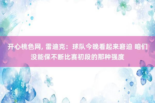 开心桃色网， 雷迪克：球队今晚看起来窘迫 咱们没能保不断比赛初段的那种强度