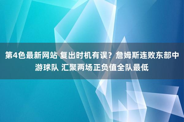 第4色最新网站 复出时机有误？詹姆斯连败东部中游球队 汇聚两场正负值全队最低