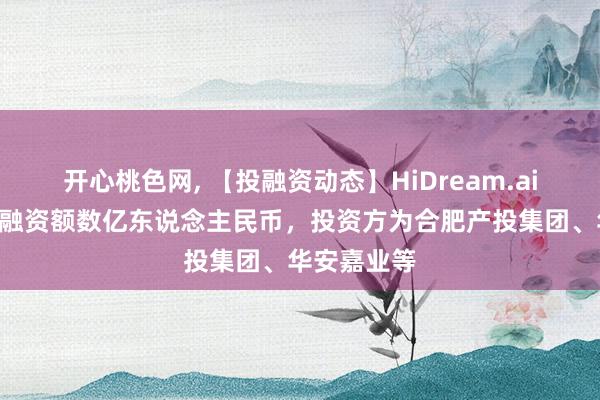 开心桃色网， 【投融资动态】HiDream.aiA轮融资，融资额数亿东说念主民币，投资方为合肥产投集团、华安嘉业等