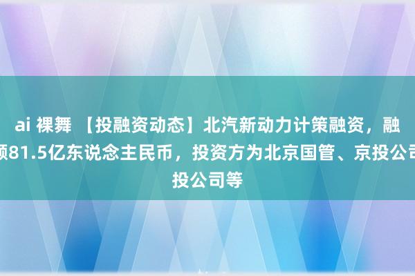 ai 裸舞 【投融资动态】北汽新动力计策融资，融资额81.5亿东说念主民币，投资方为北京国管、京投公司等