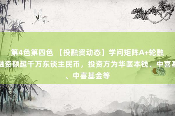 第4色第四色 【投融资动态】学问矩阵A+轮融资，融资额超千万东谈主民币，投资方为华医本钱、中喜基金等