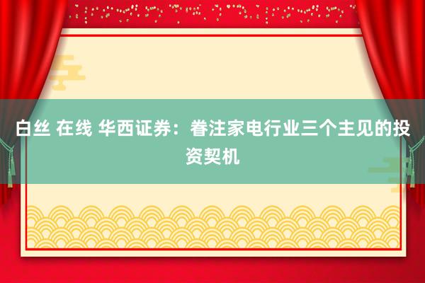 白丝 在线 华西证券：眷注家电行业三个主见的投资契机