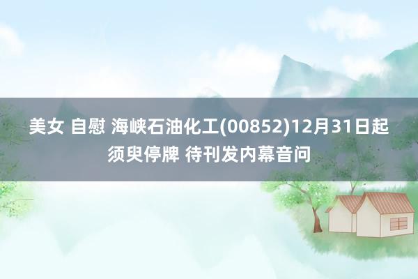 美女 自慰 海峡石油化工(00852)12月31日起须臾停牌 待刊发内幕音问