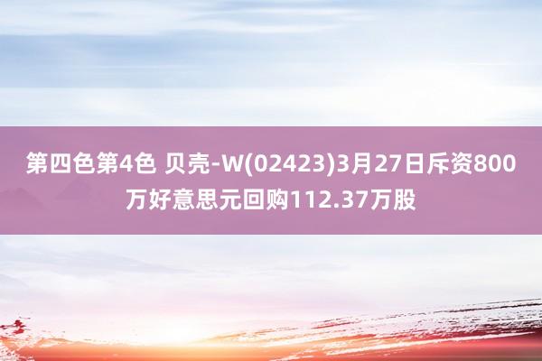 第四色第4色 贝壳-W(02423)3月27日斥资800万好意思元回购112.37万股