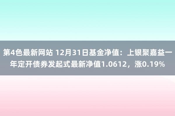 第4色最新网站 12月31日基金净值：上银聚嘉益一年定开债券发起式最新净值1.0612，涨0.19%
