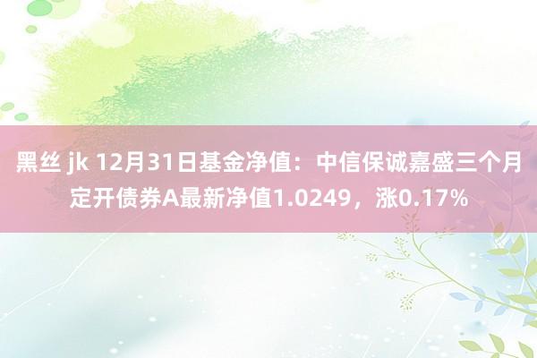 黑丝 jk 12月31日基金净值：中信保诚嘉盛三个月定开债券A最新净值1.0249，涨0.17%
