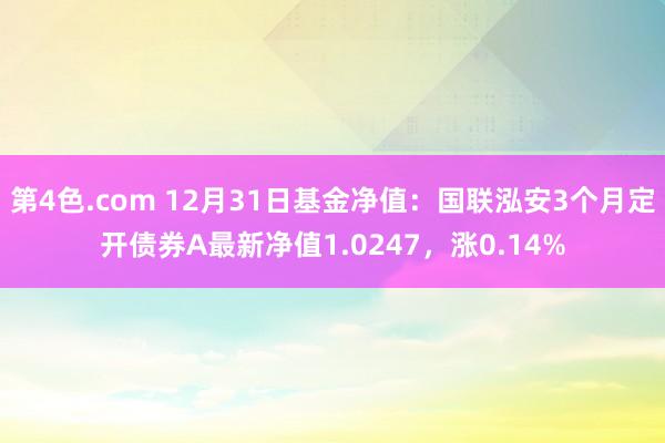 第4色.com 12月31日基金净值：国联泓安3个月定开债券A最新净值1.0247，涨0.14%