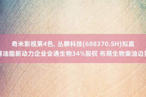 奇米影视第4色， 丛麟科技(688370.SH)拟赢得油脂新动力企业会通生物34%股权 布局生物柴油边界