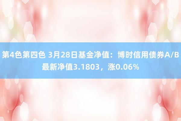 第4色第四色 3月28日基金净值：博时信用债券A/B最新净值3.1803，涨0.06%