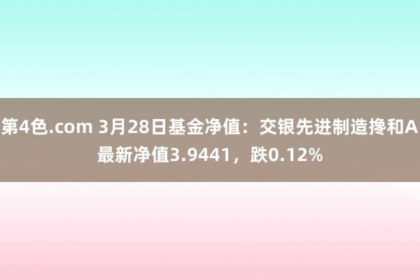 第4色.com 3月28日基金净值：交银先进制造搀和A最新净值3.9441，跌0.12%