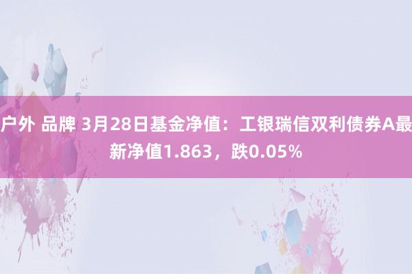 户外 品牌 3月28日基金净值：工银瑞信双利债券A最新净值1.863，跌0.05%