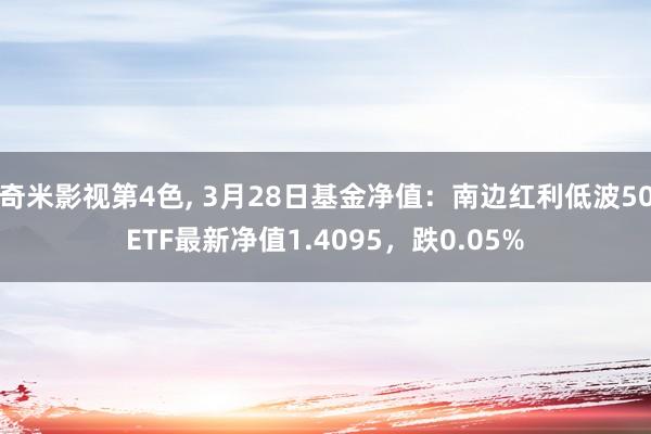 奇米影视第4色， 3月28日基金净值：南边红利低波50ETF最新净值1.4095，跌0.05%