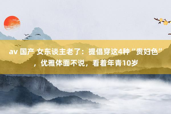 av 国产 女东谈主老了：提倡穿这4种“贵妇色”，优雅体面不说，看着年青10岁