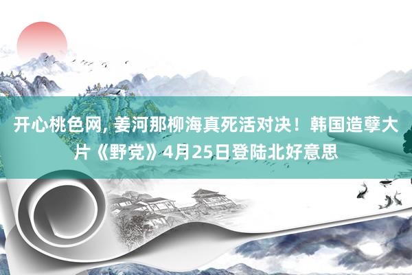 开心桃色网， 姜河那柳海真死活对决！韩国造孽大片《野党》4月25日登陆北好意思