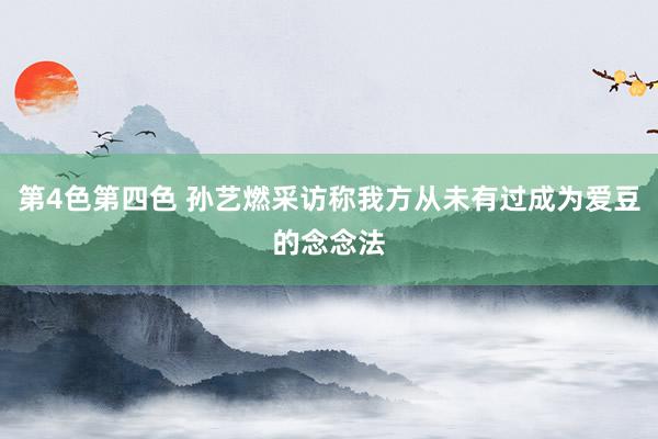 第4色第四色 孙艺燃采访称我方从未有过成为爱豆的念念法