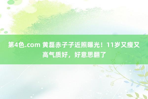 第4色.com 黄磊赤子子近照曝光！11岁又瘦又高气质好，好意思翻了